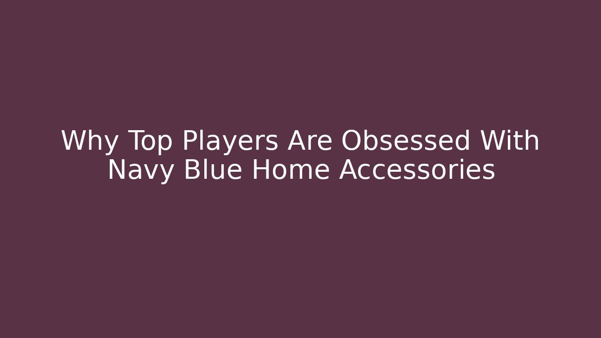 Why Top Players Are Obsessed With Navy Blue Home Accessories