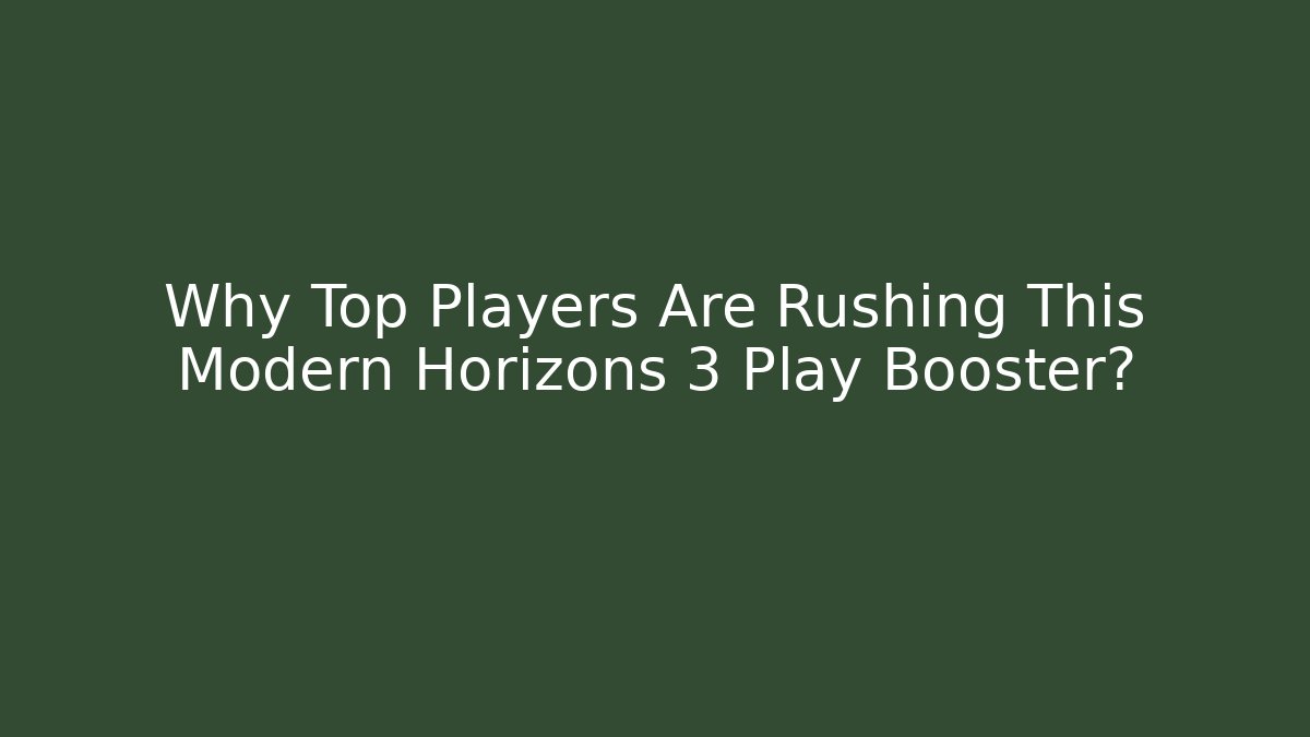 Why Top Players Are Rushing This Modern Horizons 3 Play Booster?