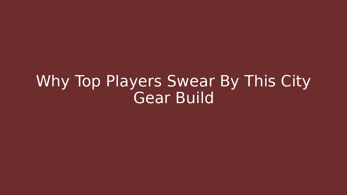 Why Top Players Swear By This City Gear Build - The Family Holidays