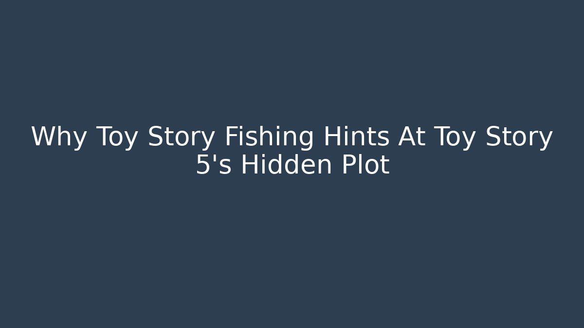Why Toy Story Fishing Hints At Toy Story 5's Hidden Plot