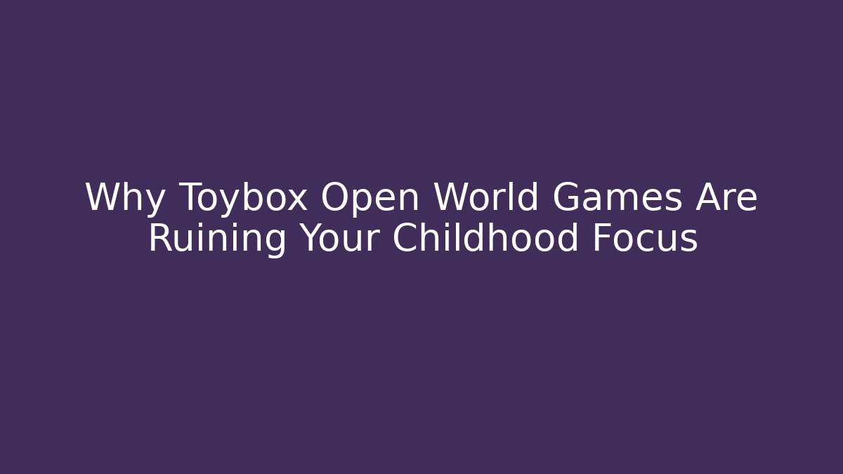 Why Toybox Open World Games Are Ruining Your Childhood Focus