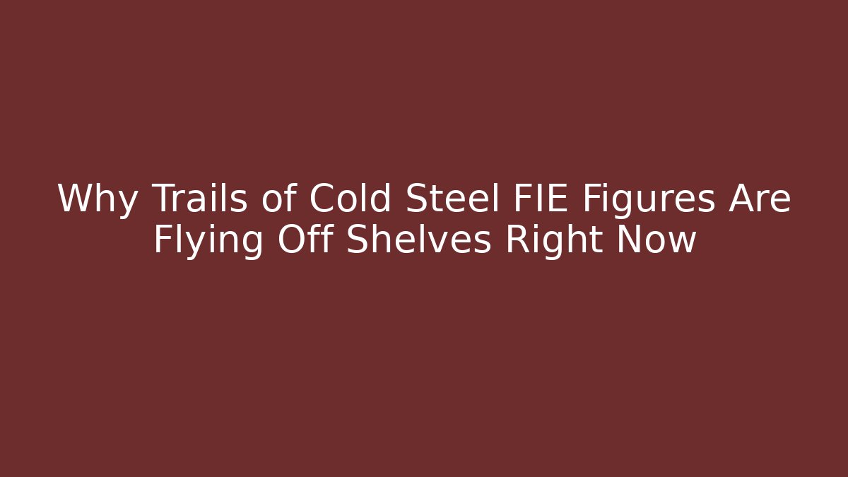 Why Trails of Cold Steel FIE Figures Are Flying Off Shelves Right Now