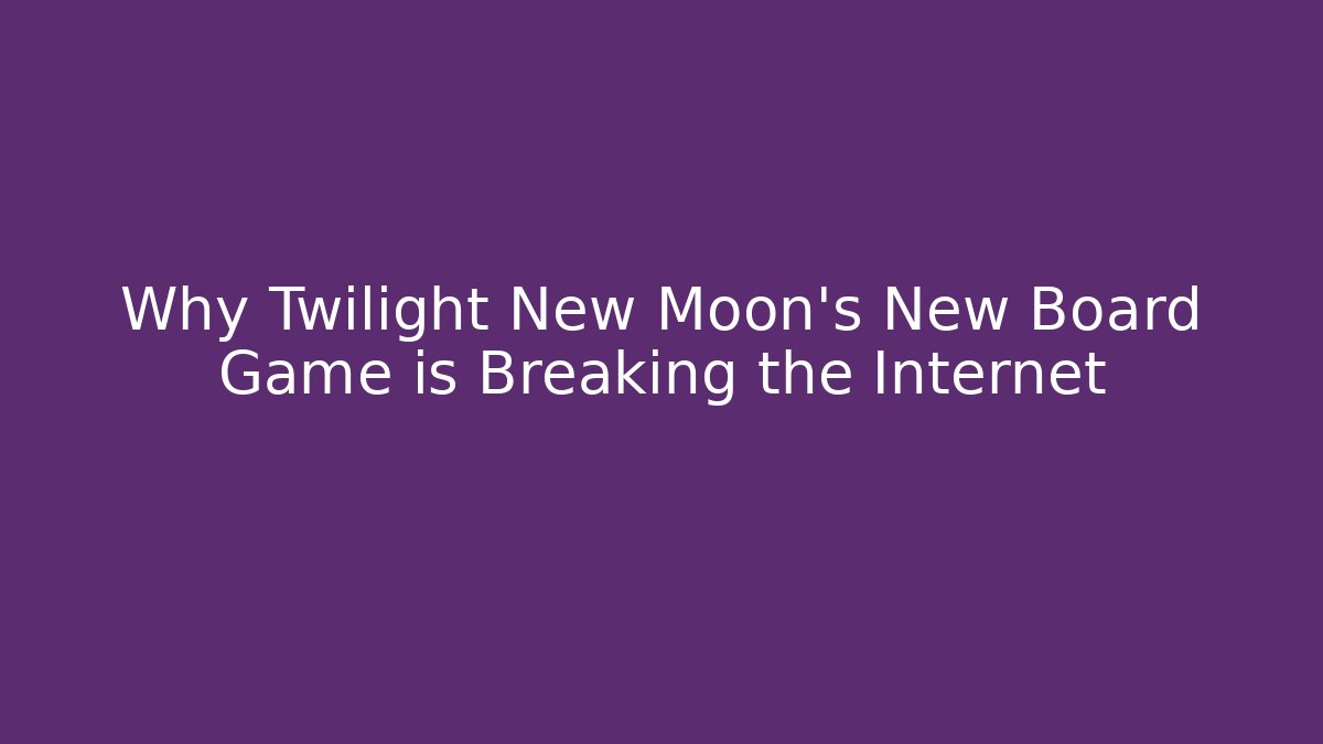 Why Twilight New Moon's New Board Game is Breaking the Internet - The Family Holidays