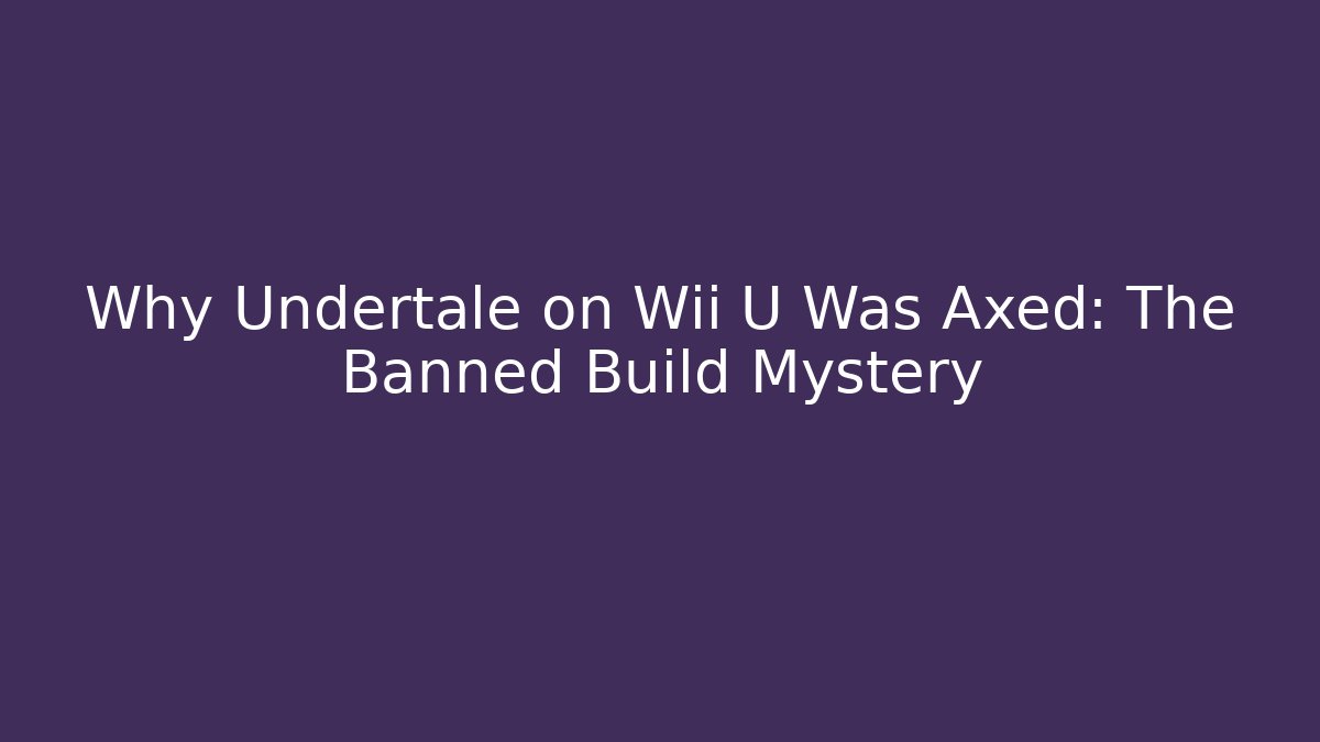 Why Undertale on Wii U Was Axed: The Banned Build Mystery