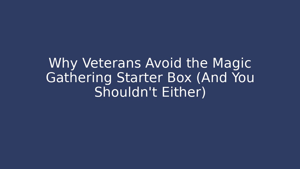 Why Veterans Avoid the Magic Gathering Starter Box (And You Shouldn't Either)