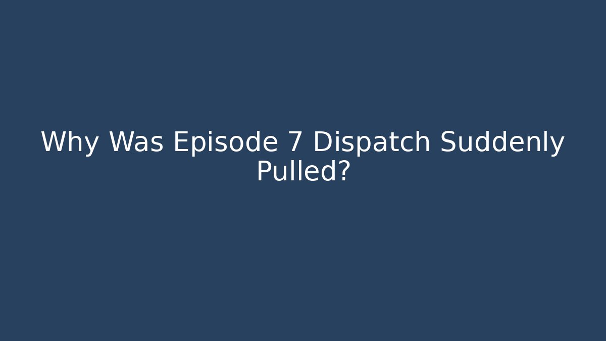 Why Was Episode 7 Dispatch Suddenly Pulled?