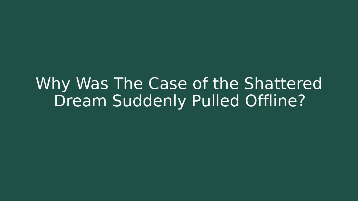 Why Was The Case of the Shattered Dream Suddenly Pulled Offline?