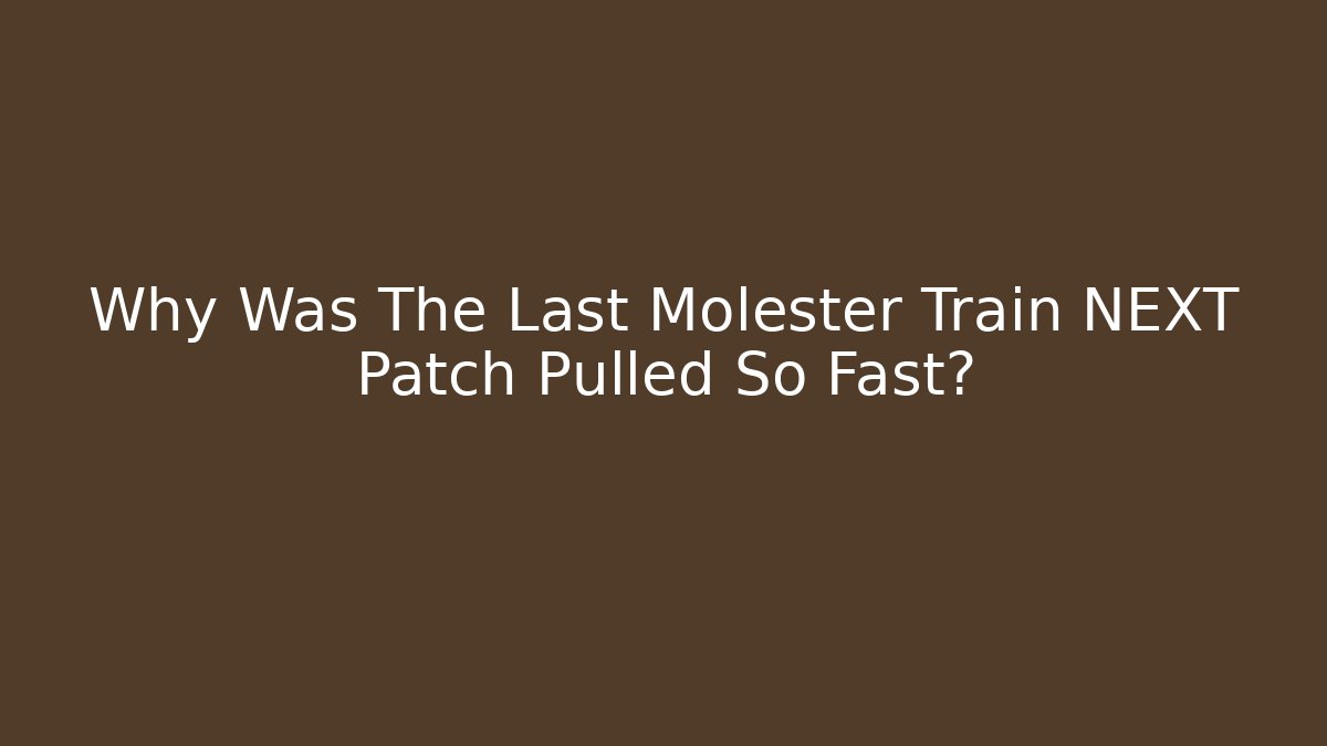 Why Was The Last Molester Train NEXT Patch Pulled So Fast?