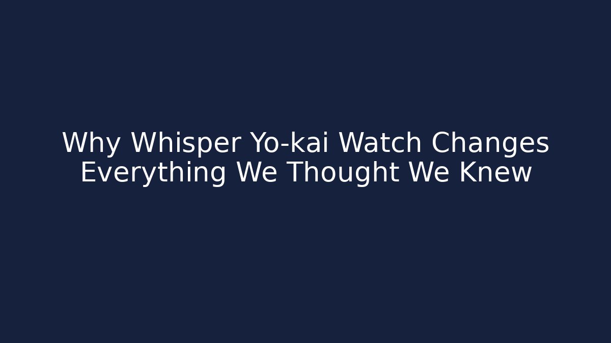 Why Whisper Yo-kai Watch Changes Everything We Thought We Knew - The Family Holidays