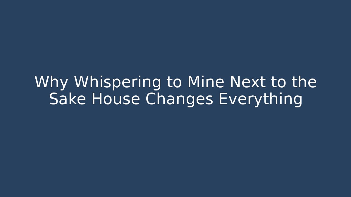 Why Whispering to Mine Next to the Sake House Changes Everything