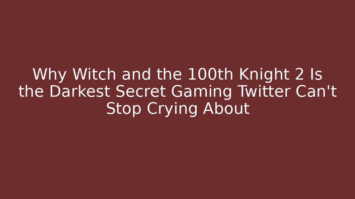 Why Witch and the 100th Knight 2 Is the Darkest Secret Gaming Twitter Can't Stop Crying About