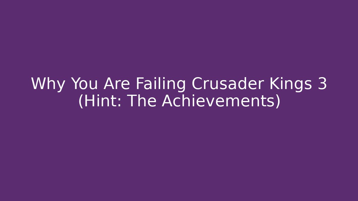 Why You Are Failing Crusader Kings 3 (Hint: The Achievements)