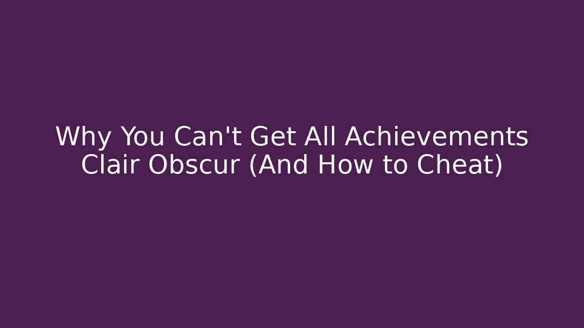 Why You Can't Get All Achievements Clair Obscur (And How to Cheat)