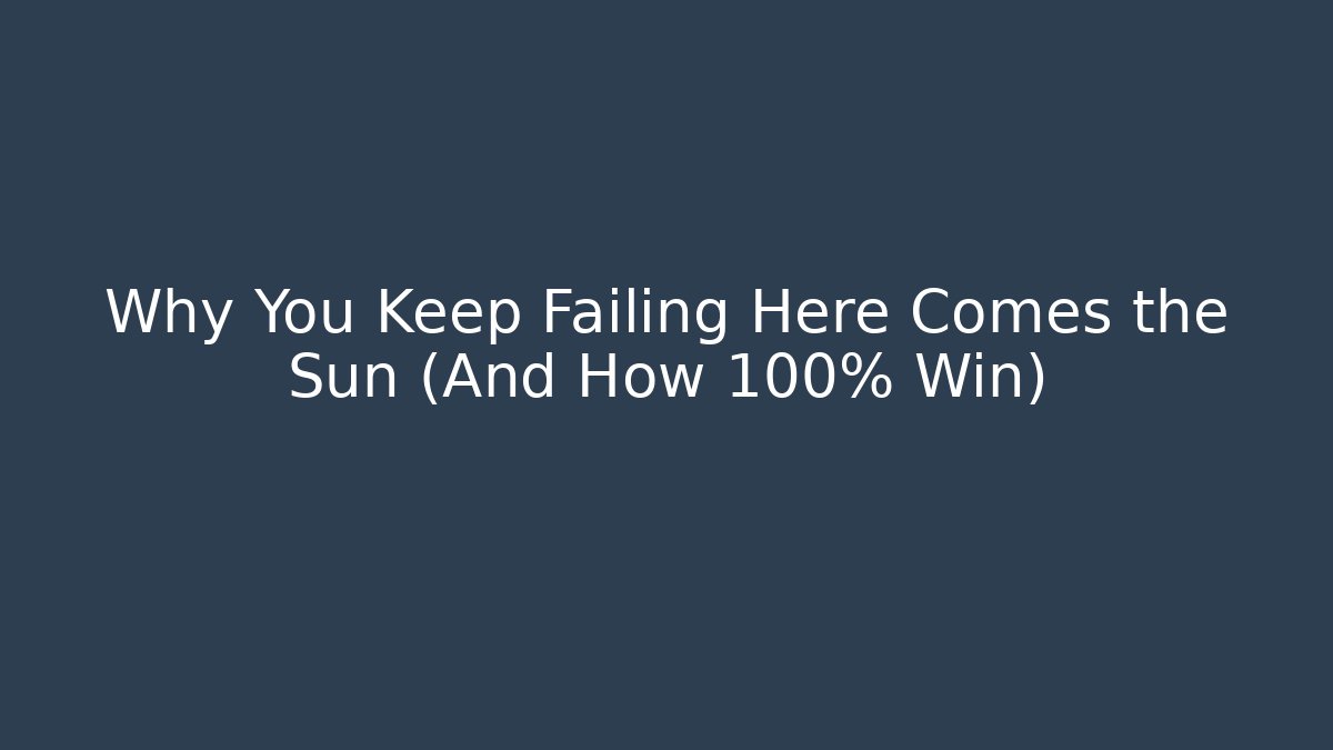 Why You Keep Failing Here Comes the Sun (And How 100% Win)
