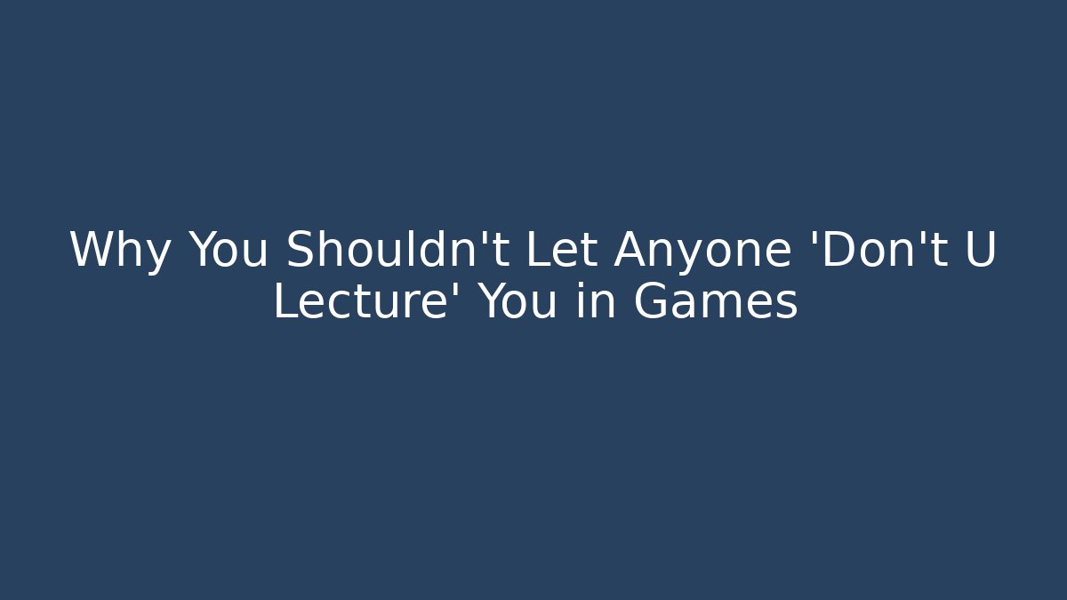 Why You Shouldn't Let Anyone 'Don't U Lecture' You in Games