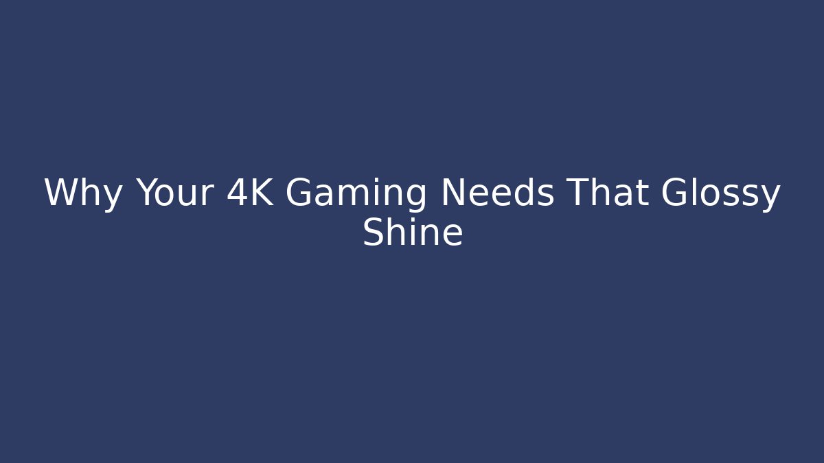 Why Your 4K Gaming Needs That Glossy Shine
