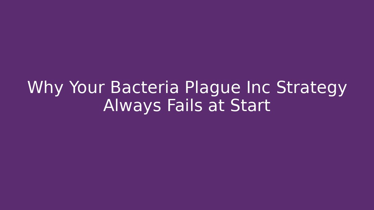 Why Your Bacteria Plague Inc Strategy Always Fails at Start