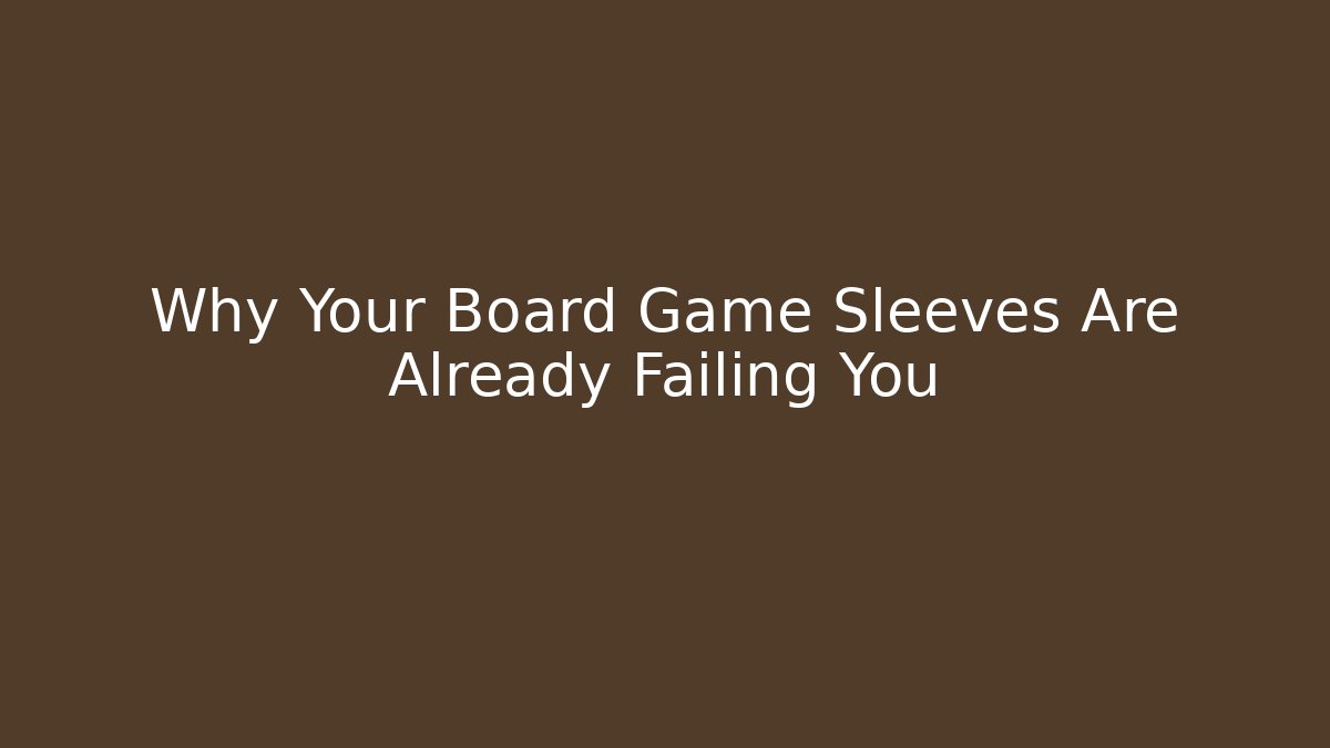 Why Your Board Game Sleeves Are Already Failing You