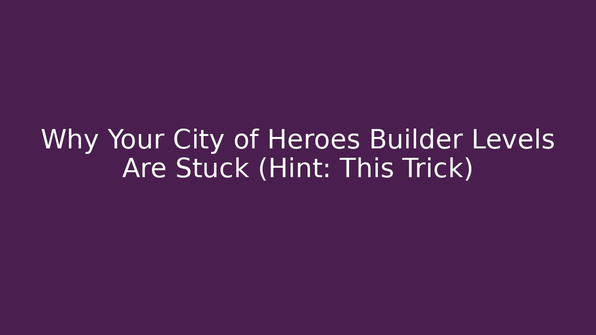 Why Your City of Heroes Builder Levels Are Stuck (Hint: This Trick)