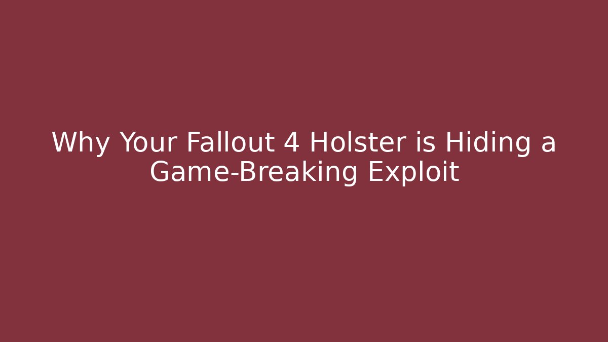 Why Your Fallout 4 Holster is Hiding a Game-Breaking Exploit