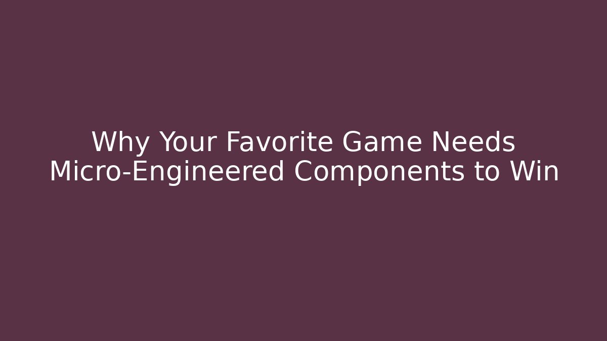 Why Your Favorite Game Needs Micro-Engineered Components to Win