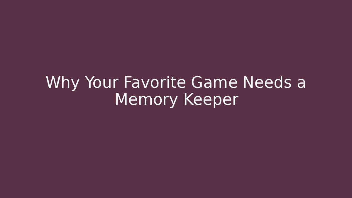 Why Your Favorite Game Needs a Memory Keeper