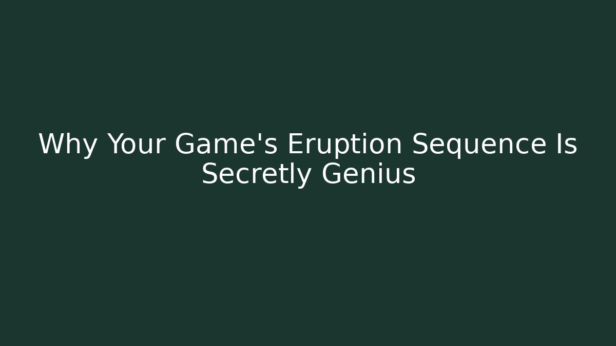 Why Your Game’s Eruption Sequence Is Secretly Genius