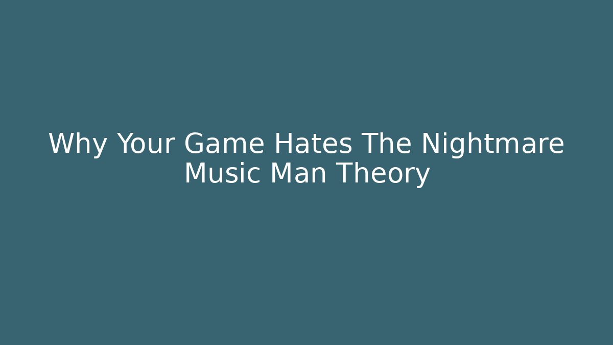 Why Your Game Hates The Nightmare Music Man Theory