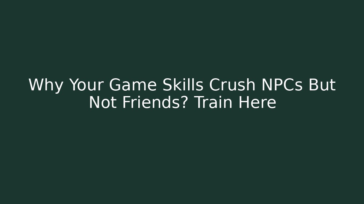 Why Your Game Skills Crush NPCs But Not Friends? Train Here - The Family Holidays