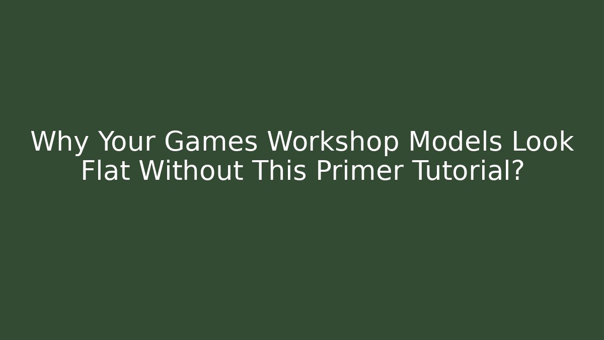 Why Your Games Workshop Models Look Flat Without This Primer Tutorial?