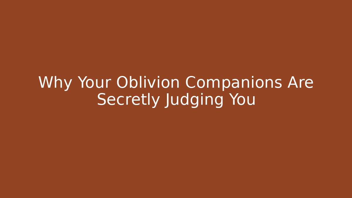 Why Your Oblivion Companions Are Secretly Judging You