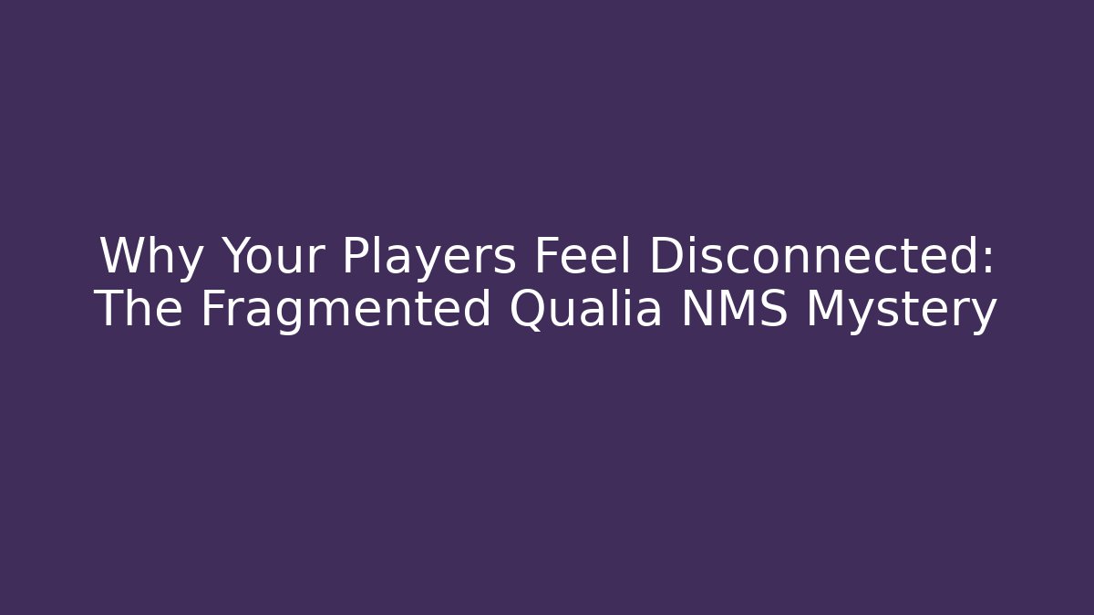 Why Your Players Feel Disconnected: The Fragmented Qualia NMS Mystery