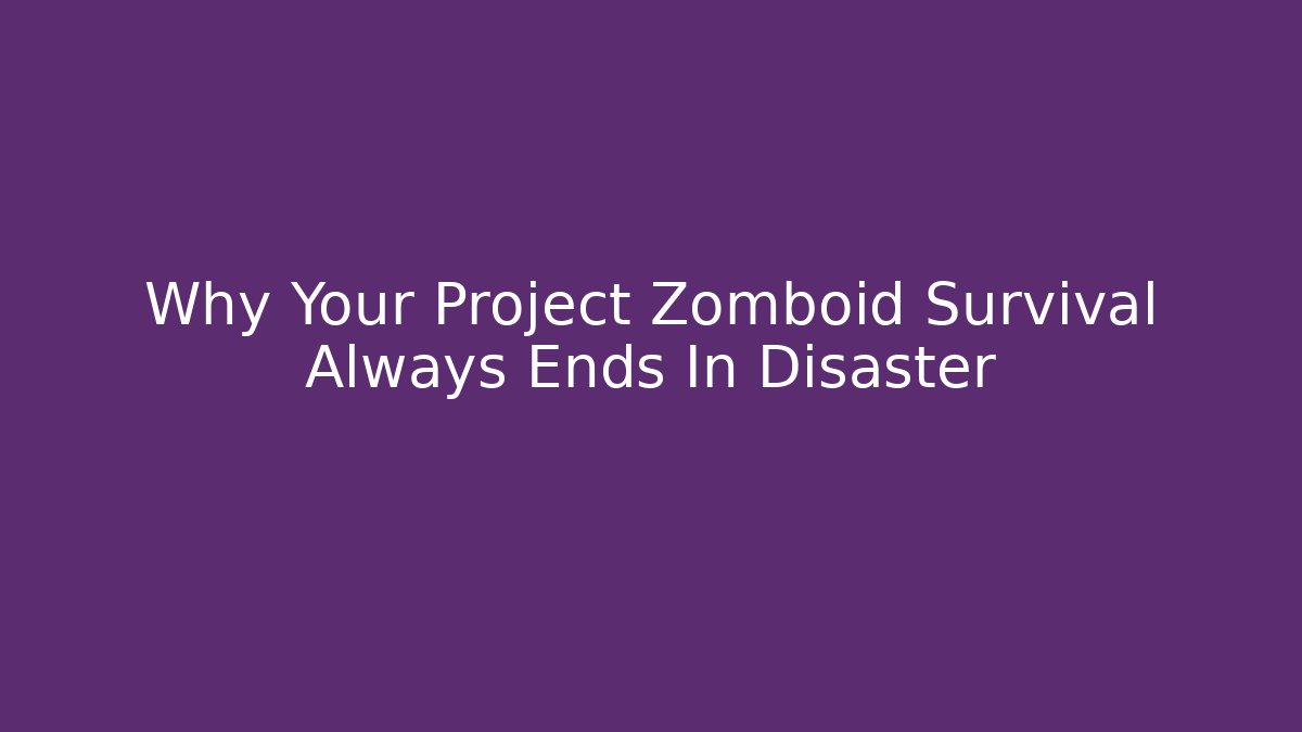 Why Your Project Zomboid Survival Always Ends In Disaster