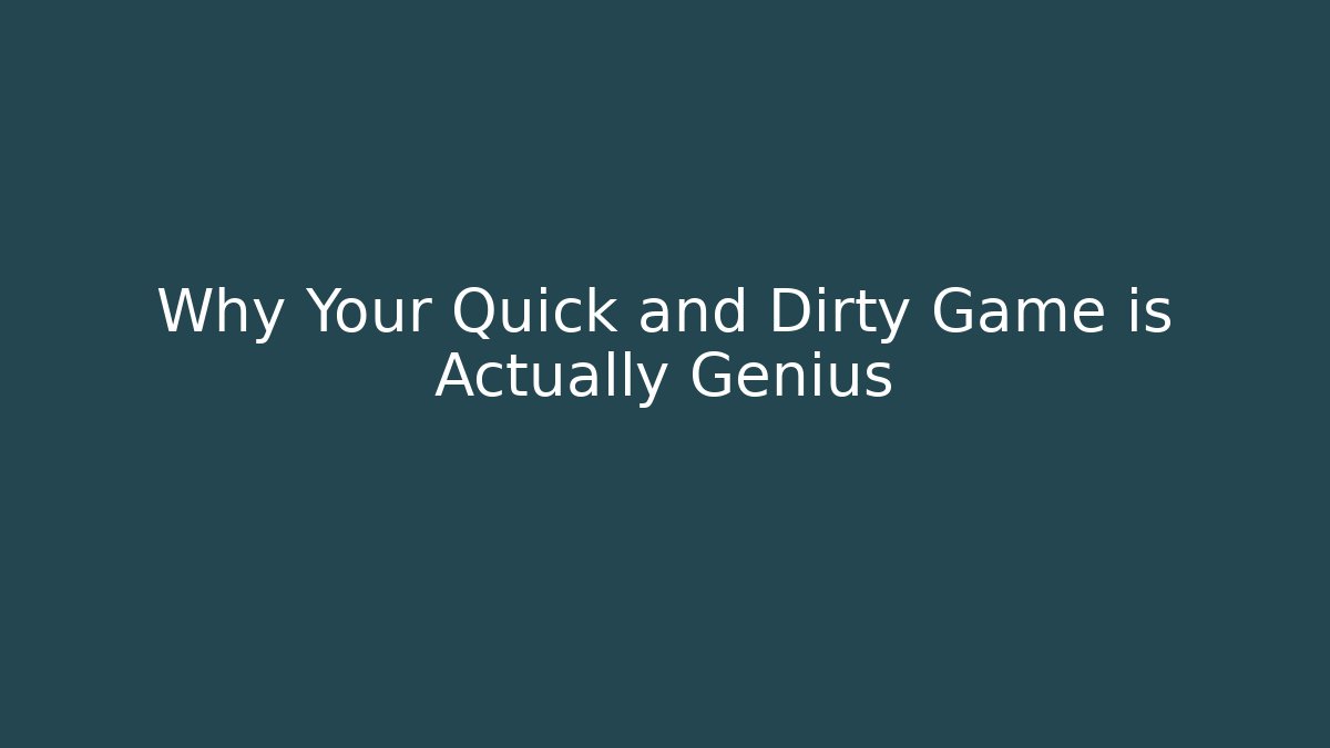 Why Your Quick and Dirty Game is Actually Genius