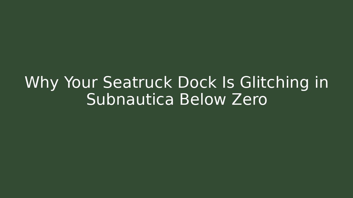Why Your Seatruck Dock Is Glitching in Subnautica Below Zero