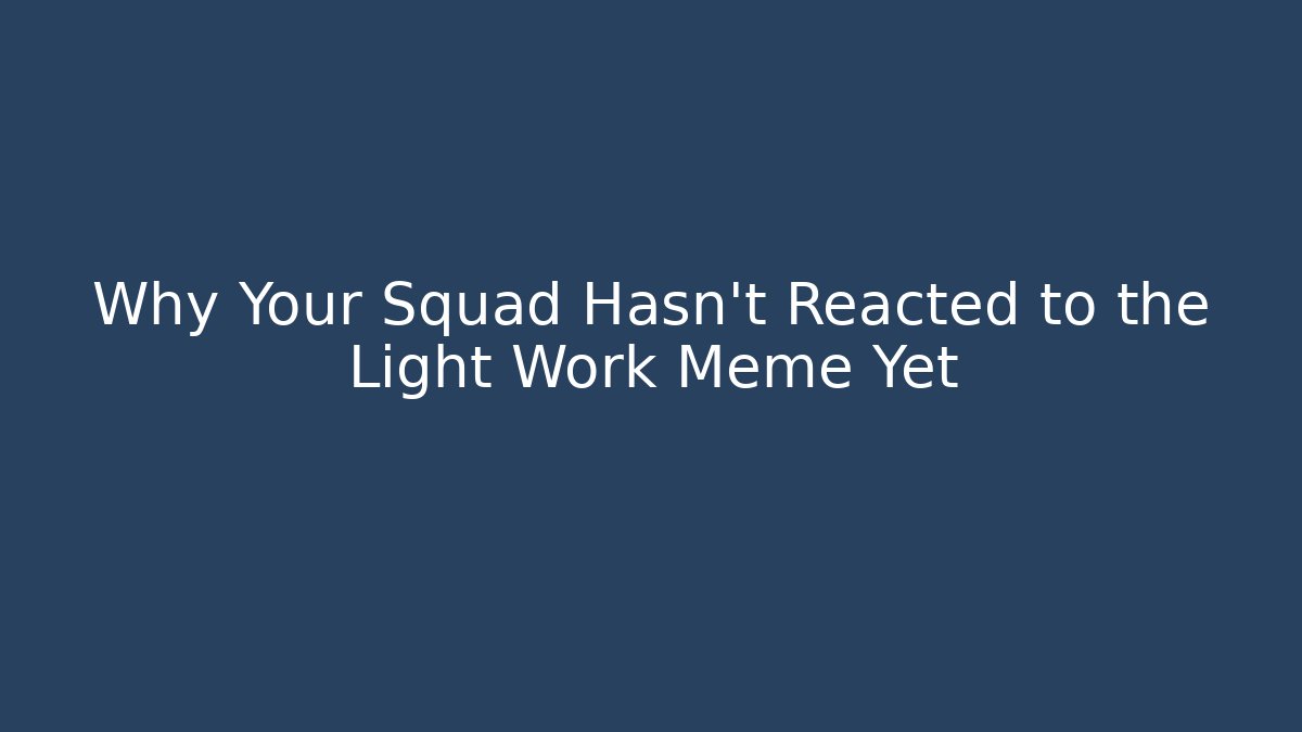 Why Your Squad Hasn't Reacted to the Light Work Meme Yet