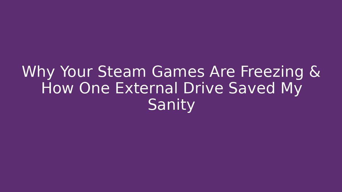 Why Your Steam Games Are Freezing & How One External Drive Saved My Sanity