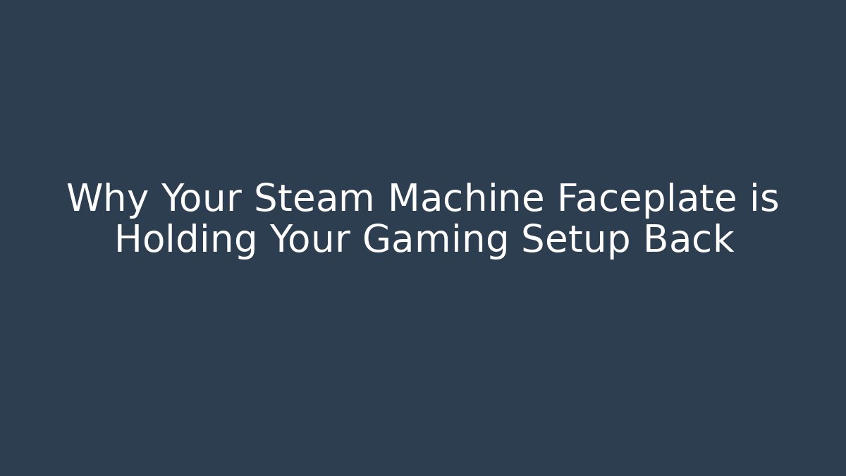 Why Your Steam Machine Faceplate is Holding Your Gaming Setup Back - The Family Holidays