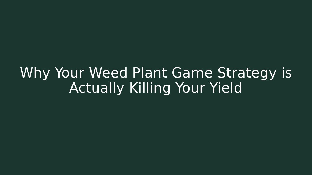 Why Your Weed Plant Game Strategy is Actually Killing Your Yield