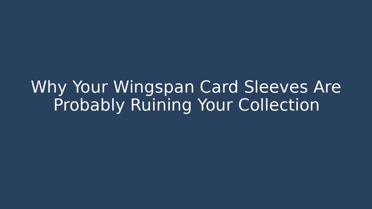 Why Your Wingspan Card Sleeves Are Probably Ruining Your Collection