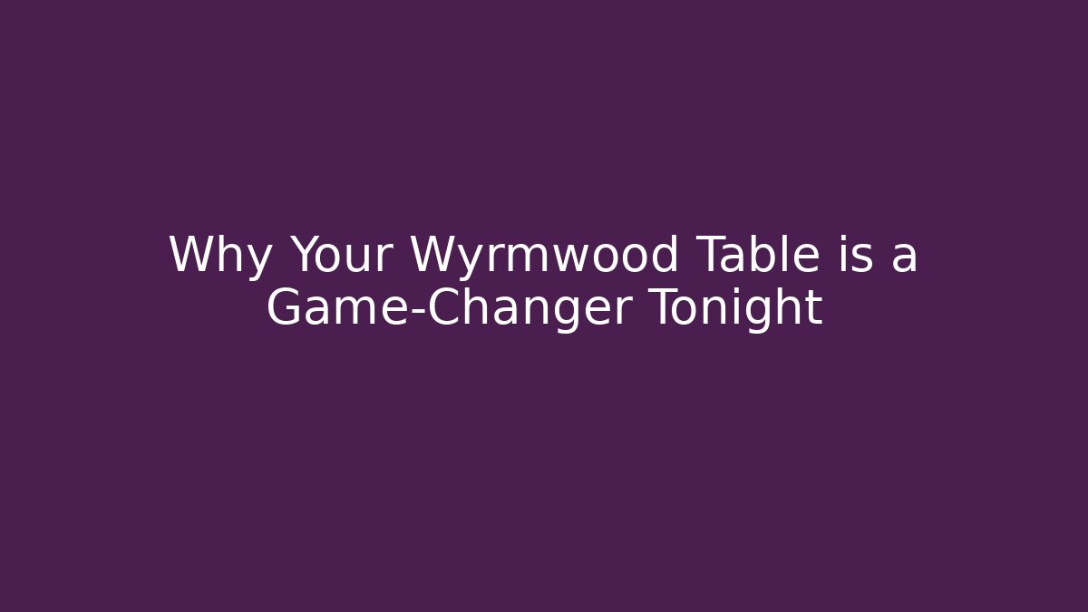 Why Your Wyrmwood Table is a Game-Changer Tonight