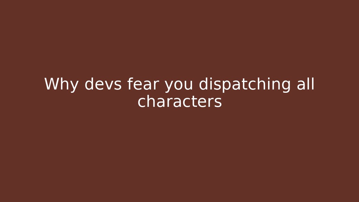 Why devs fear you dispatching all characters