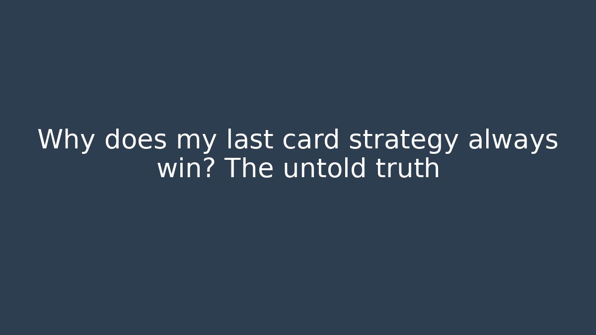 Why does my last card strategy always win? The untold truth