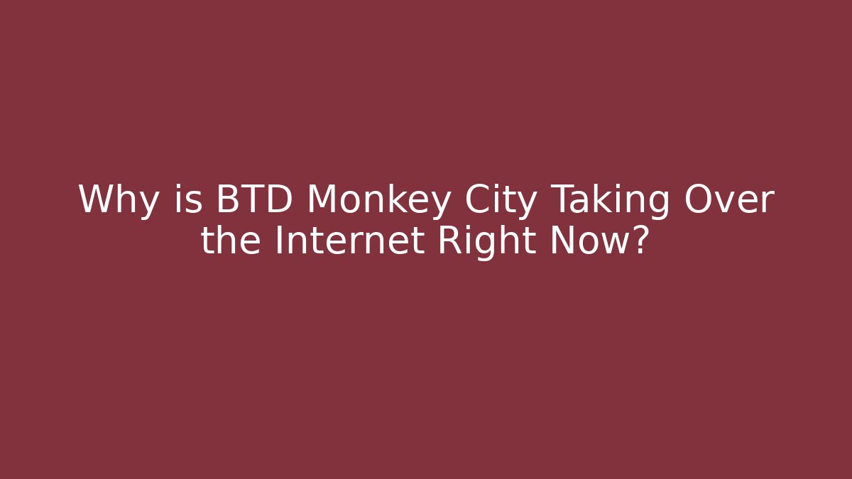 Why is BTD Monkey City Taking Over the Internet Right Now?