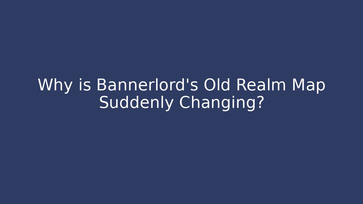 Why is Bannerlord's Old Realm Map Suddenly Changing?