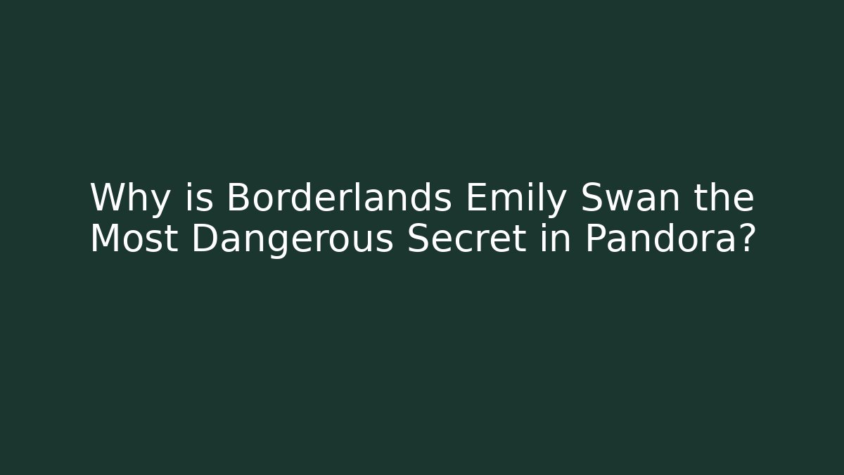 Why is Borderlands Emily Swan the Most Dangerous Secret in Pandora?