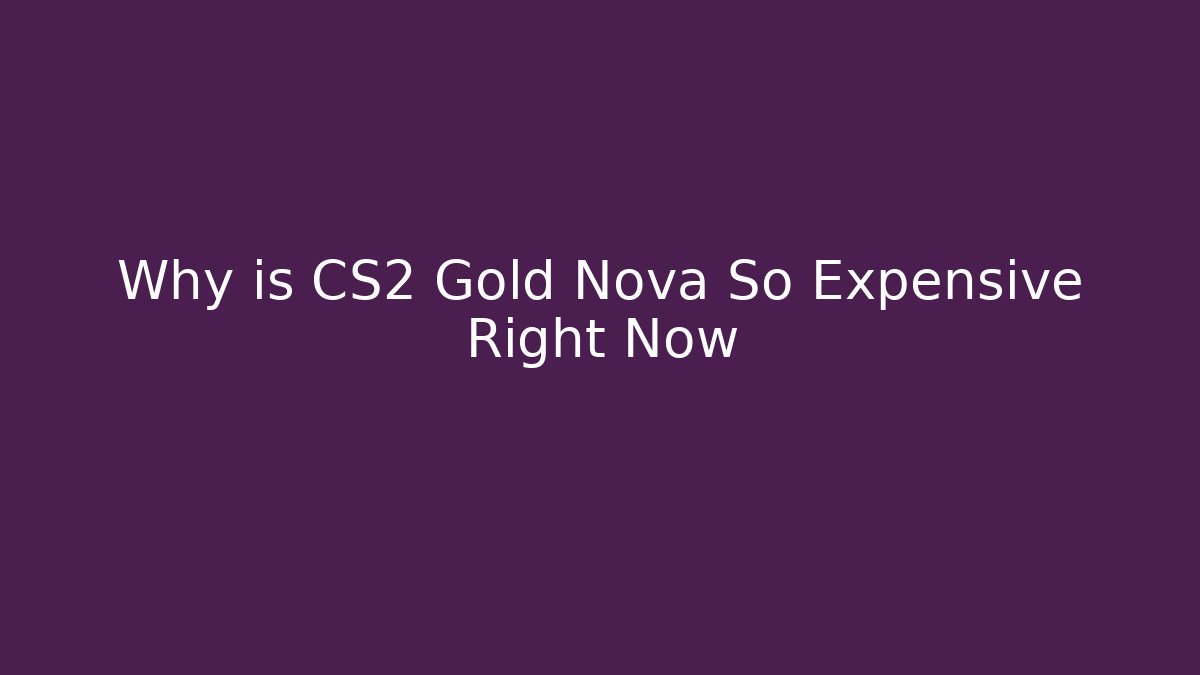 Why is CS2 Gold Nova So Expensive Right Now - The Family Holidays