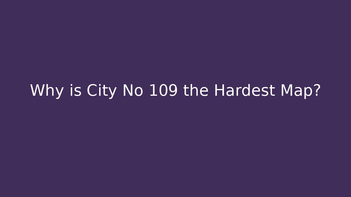 Why is City No 109 the Hardest Map?