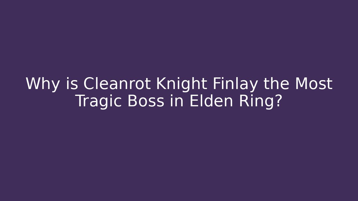 Why is Cleanrot Knight Finlay the Most Tragic Boss in Elden Ring?