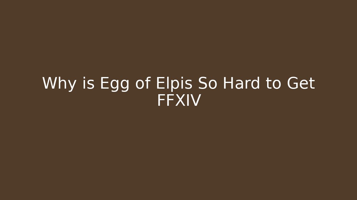 Why is Egg of Elpis So Hard to Get FFXIV